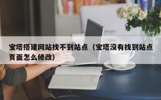 安岳宝塔搭建网站找不到站点（宝塔没有找到站点页面怎么修改）