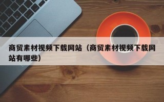 安岳商贸素材视频下载网站（商贸素材视频下载网站有哪些）