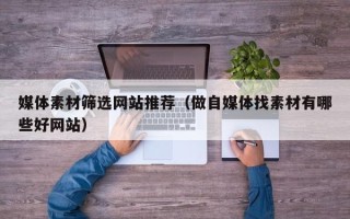 安岳媒体素材筛选网站推荐（做自媒体找素材有哪些好网站）