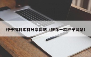 安岳种子福利素材分享网站（推荐一款种子网站）