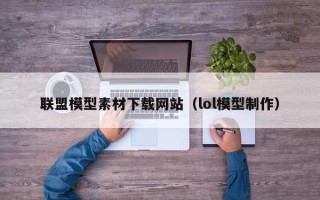 安岳联盟模型素材下载网站（lol模型制作）