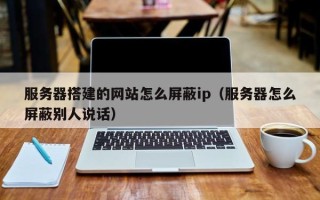 安岳服务器搭建的网站怎么屏蔽ip（服务器怎么屏蔽别人说话）