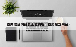 安岳自助搭建网站怎么做的呢（自助建立网站）