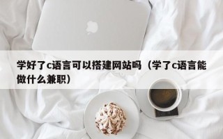 安岳学好了c语言可以搭建网站吗（学了c语言能做什么兼职）