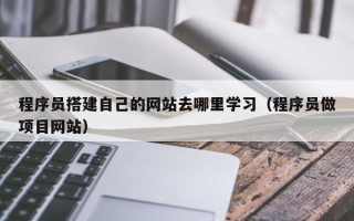 安岳程序员搭建自己的网站去哪里学习（程序员做项目网站）