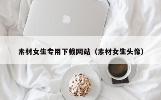 安岳素材女生专用下载网站（素材女生头像）